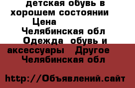 детская обувь в хорошем состоянии  › Цена ­ 300-400 - Челябинская обл. Одежда, обувь и аксессуары » Другое   . Челябинская обл.